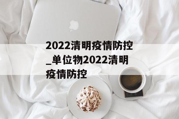2022清明疫情防控_单位物2022清明疫情防控 2022清明疫情防控_单位物2022清明疫情防控